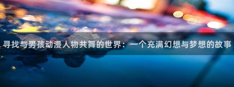 动漫屋接口数据异常怎么解决：寻找与男孩动漫人物共舞的世界：一个充满幻想与梦想的故事