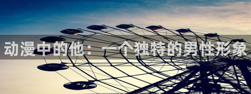 动漫屋下载官网：动漫中的他：一个独特的男性形象