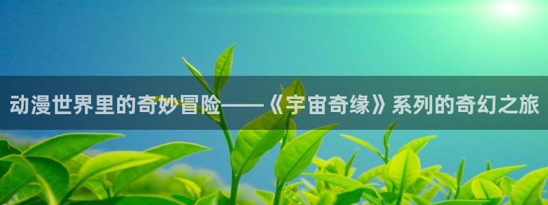 动漫屋恋爱完结漫画：动漫世界里的奇妙冒险——《宇宙奇缘》系列的奇幻之旅
